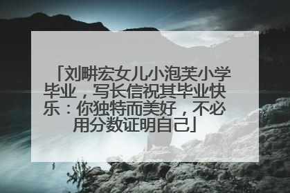 刘畊宏女儿小泡芙小学毕业，写长信祝其毕业快乐：你独特而美好，不必用分数证明自己