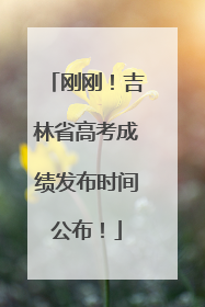 刚刚！吉林省高考成绩发布时间公布！