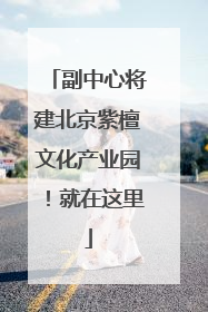 副中心将建北京紫檀文化产业园！就在这里