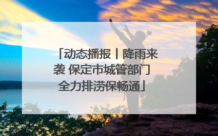 动态播报丨降雨来袭 保定市城管部门全力排涝保畅通