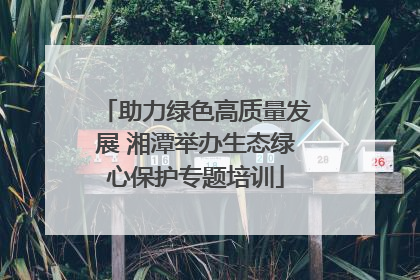 助力绿色高质量发展 湘潭举办生态绿心保护专题培训