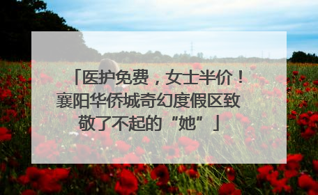 医护免费，女士半价！襄阳华侨城奇幻度假区致敬了不起的“她”