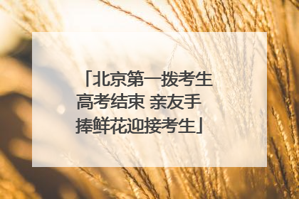 北京第一拨考生高考结束 亲友手捧鲜花迎接考生