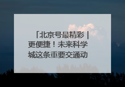 北京号最精彩｜更便捷！未来科学城这条重要交通动脉全线贯通