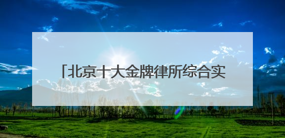 北京十大金牌律所综合实力榜，胜诉率高口碑好