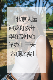 北京大运河龙舟嘉年华在副中心举办！三天六项比赛