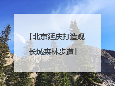 北京延庆打造观长城森林步道