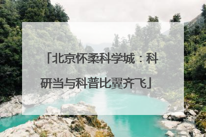 北京怀柔科学城：科研当与科普比翼齐飞