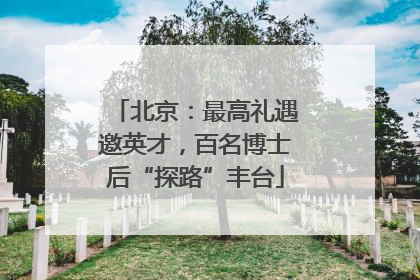 北京：最高礼遇邀英才，百名博士后“探路”丰台