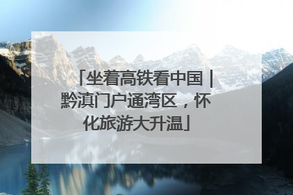 坐着高铁看中国｜黔滇门户通湾区，怀化旅游大升温