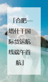 合肥—塔什干国际货运航线端午首航