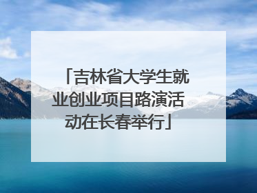 吉林省大学生就业创业项目路演活动在长春举行