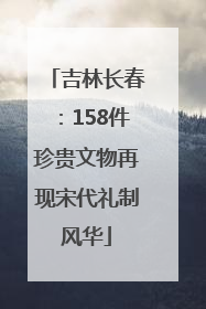 吉林长春：158件珍贵文物再现宋代礼制风华