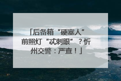 后备箱“硬塞人” 前照灯“忒刺眼”？忻州交警：严查！