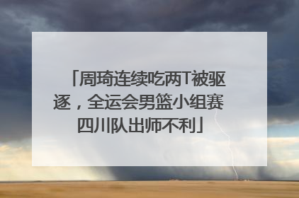 周琦连续吃两T被驱逐，全运会男篮小组赛四川队出师不利
