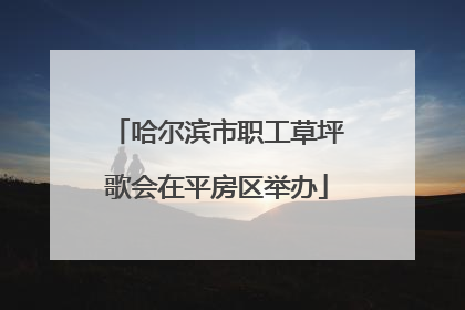 哈尔滨市职工草坪歌会在平房区举办
