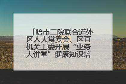 哈市二院联合道外区人大常委会、区直机关工委开展“业务大讲堂”健康知识培训暨大型义诊活动