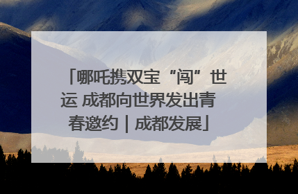 哪吒携双宝“闯”世运 成都向世界发出青春邀约｜成都发展