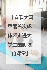 喜看大国重器首次成体系走进大学生国防教育课堂