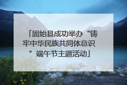 固始县成功举办“铸牢中华民族共同体意识”端午节主题活动
