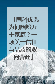 国科优选为何圈粉万千家庭？一场关于信任与品质的双向奔赴