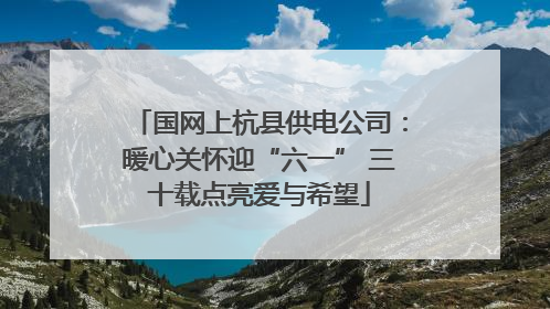 国网上杭县供电公司：暖心关怀迎“六一” 三十载点亮爱与希望