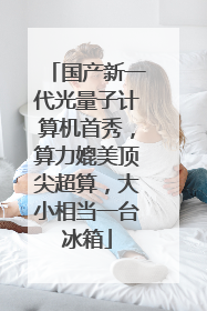 国产新一代光量子计算机首秀，算力媲美顶尖超算，大小相当一台冰箱