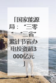 国家能源局：“三零”“三省”累计节省办电投资超3000亿元