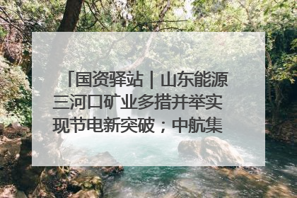 国资驿站｜山东能源三河口矿业多措并举实现节电新突破；中航集团开通广州—北京—格拉斯哥全货机航线