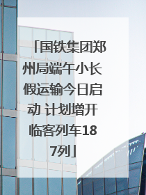 国铁集团郑州局端午小长假运输今日启动 计划增开临客列车187列