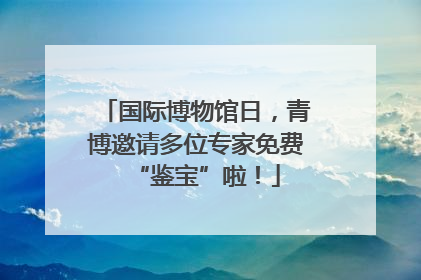 国际博物馆日，青博邀请多位专家免费“鉴宝”啦！