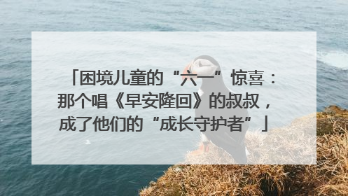 困境儿童的“六一”惊喜：那个唱《早安隆回》的叔叔，成了他们的“成长守护者”