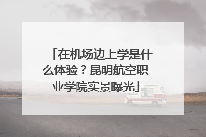 在机场边上学是什么体验？昆明航空职业学院实景曝光