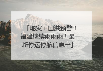 地灾＋山洪预警！福建继续雨雨雨！最新停运停航信息→