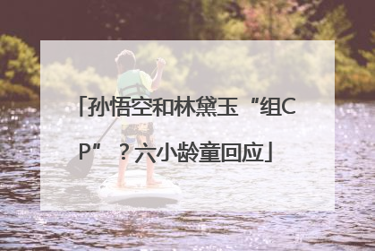 孙悟空和林黛玉“组CP”？六小龄童回应