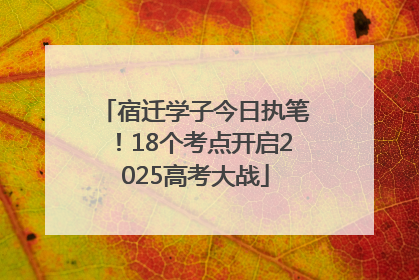 宿迁学子今日执笔！18个考点开启2025高考大战