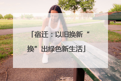 宿迁：以旧换新“换”出绿色新生活