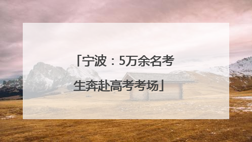 宁波：5万余名考生奔赴高考考场