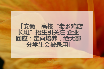 安徽一高校“老乡鸡店长班”招生引关注 企业回应：定向培养，绝大部分学生会被录用