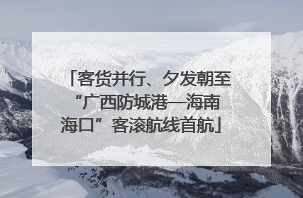 客货并行、夕发朝至 “广西防城港—海南海口”客滚航线首航