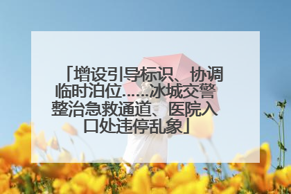 增设引导标识、协调临时泊位……冰城交警整治急救通道、医院入口处违停乱象