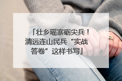 壮乡瑶寨砺尖兵！清远连山民兵“实战答卷”这样书写