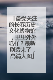 备受关注的长春历史文化博物馆，里里外外啥样？最新剧透来了，高清大图