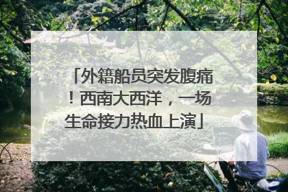 外籍船员突发腹痛！西南大西洋，一场生命接力热血上演