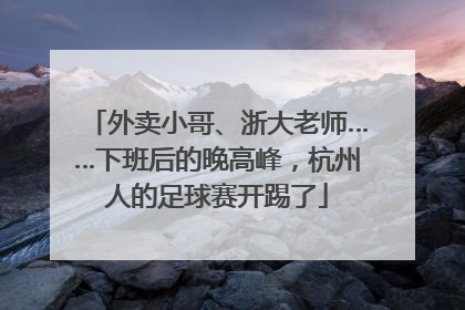 外卖小哥、浙大老师……下班后的晚高峰，杭州人的足球赛开踢了