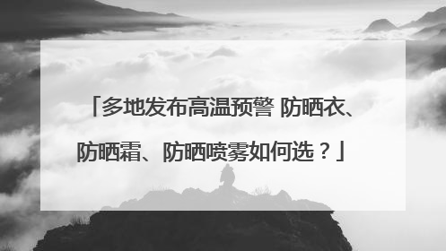 多地发布高温预警 防晒衣、防晒霜、防晒喷雾如何选？