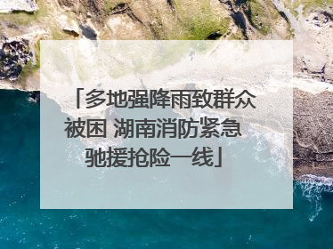 多地强降雨致群众被困 湖南消防紧急驰援抢险一线