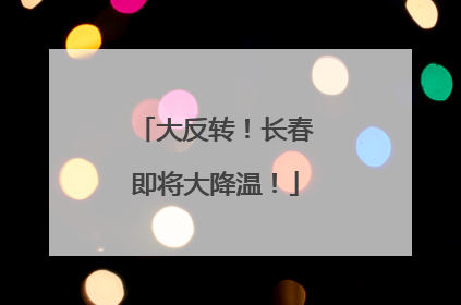 大反转！长春即将大降温！