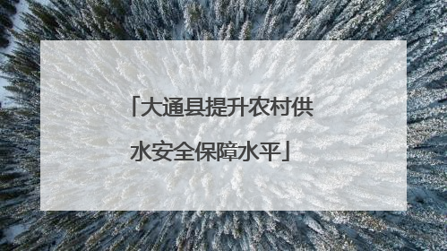大通县提升农村供水安全保障水平