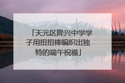 天元区隆兴中学学子用扭扭棒编织出独特的端午祝福